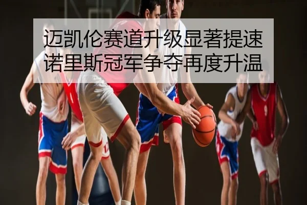迈凯伦赛道升级显著提速 诺里斯冠军争夺再度升温