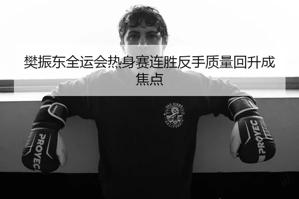 樊振东全运会热身赛连胜反手质量回升成焦点