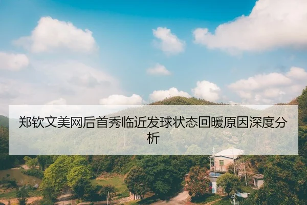 郑钦文美网后首秀临近发球状态回暖原因深度分析