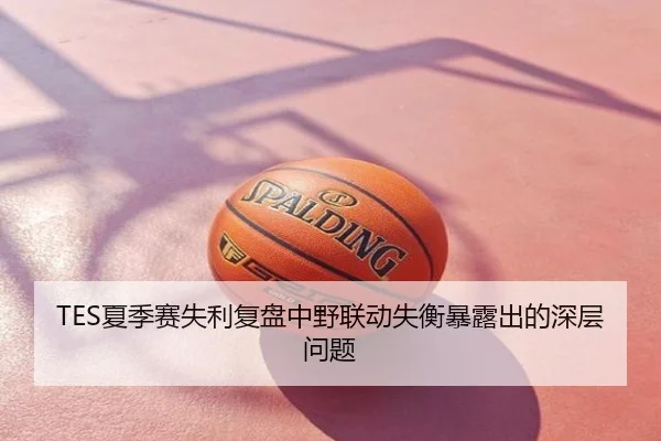 TES夏季赛失利复盘中野联动失衡暴露出的深层问题