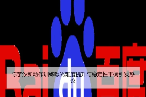 陈芋汐新动作训练曝光难度提升与稳定性平衡引发热议