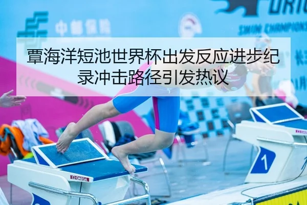 覃海洋短池世界杯出发反应进步纪录冲击路径引发热议