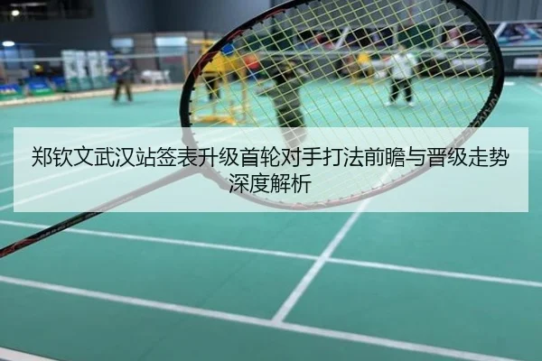 郑钦文武汉站签表升级首轮对手打法前瞻与晋级走势深度解析