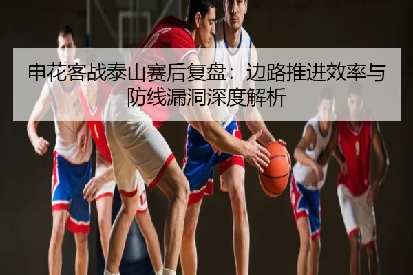 申花客战泰山赛后复盘：边路推进效率与防线漏洞深度解析